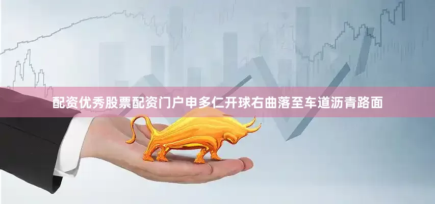 配资优秀股票配资门户申多仁开球右曲落至车道沥青路面
