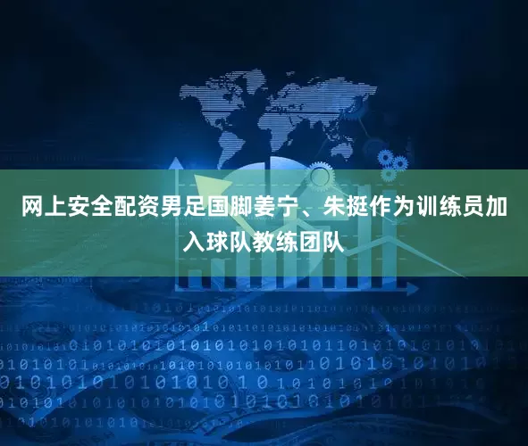 网上安全配资男足国脚姜宁、朱挺作为训练员加入球队教练团队
