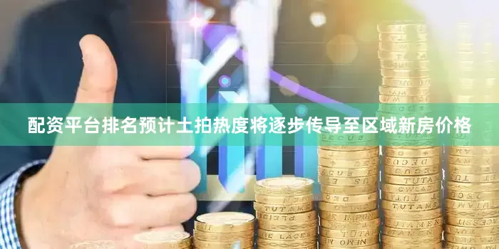 配资平台排名预计土拍热度将逐步传导至区域新房价格