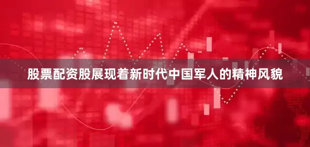 股票配资股展现着新时代中国军人的精神风貌