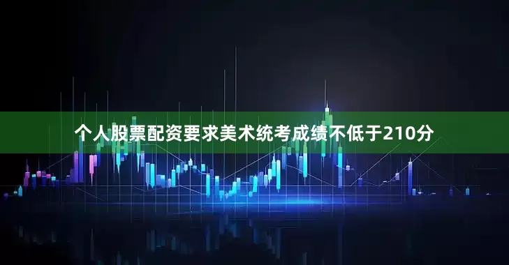 个人股票配资要求美术统考成绩不低于210分
