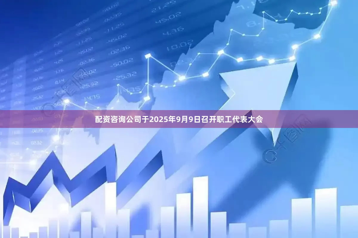 配资咨询公司于2025年9月9日召开职工代表大会