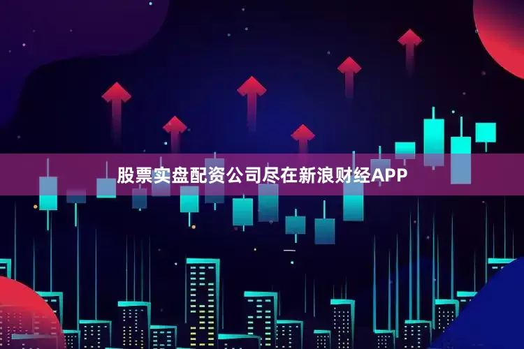 股票实盘配资公司尽在新浪财经APP
