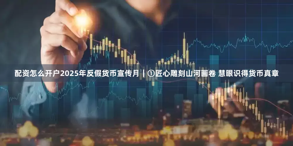 配资怎么开户2025年反假货币宣传月｜①匠心雕刻山河画卷 慧眼识得货币真章