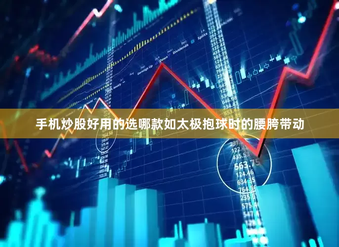 手机炒股好用的选哪款如太极抱球时的腰胯带动