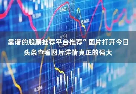 靠谱的股票推荐平台推荐”图片打开今日头条查看图片详情真正的强大