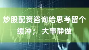 炒股配资咨询给思考留个缓冲； 大事静做