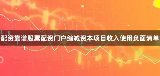 配资靠谱股票配资门户缩减资本项目收入使用负面清单