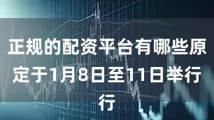 正规的配资平台有哪些原定于1月8日至11日举行
