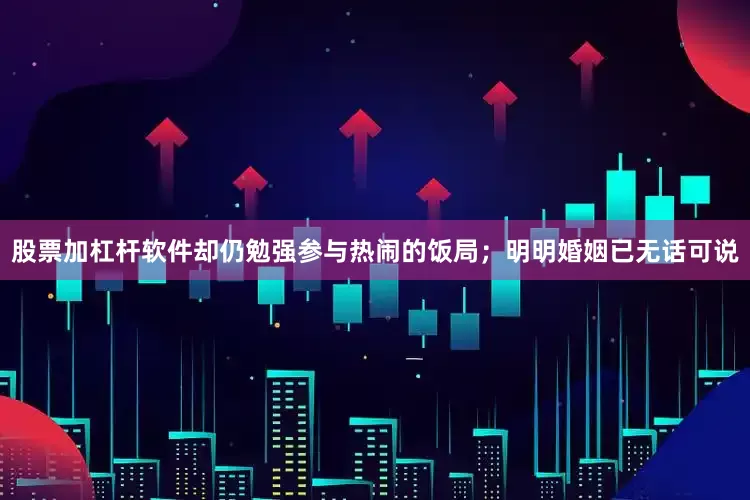 股票加杠杆软件却仍勉强参与热闹的饭局；明明婚姻已无话可说