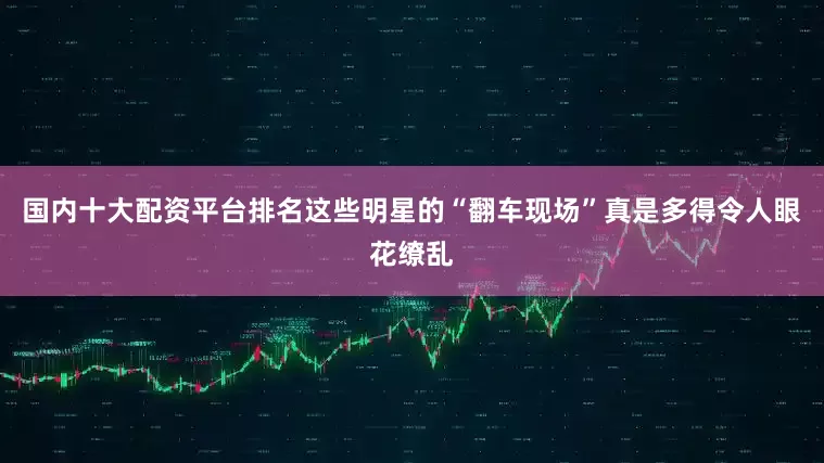 国内十大配资平台排名这些明星的“翻车现场”真是多得令人眼花缭乱