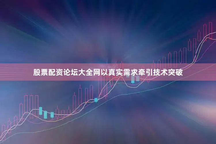股票配资论坛大全网以真实需求牵引技术突破