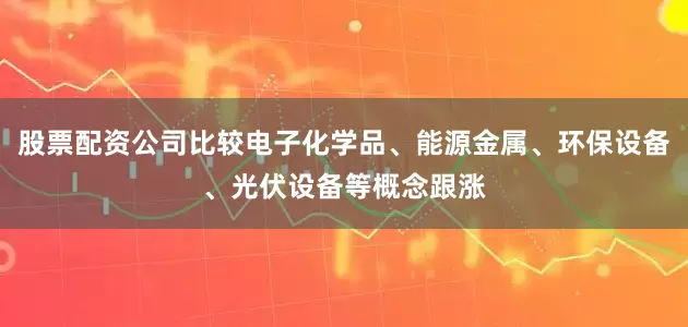 股票配资公司比较电子化学品、能源金属、环保设备、光伏设备等概念跟涨