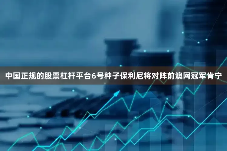 中国正规的股票杠杆平台6号种子保利尼将对阵前澳网冠军肯宁