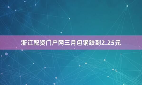 浙江配资门户网三月包钢跌到2.25元