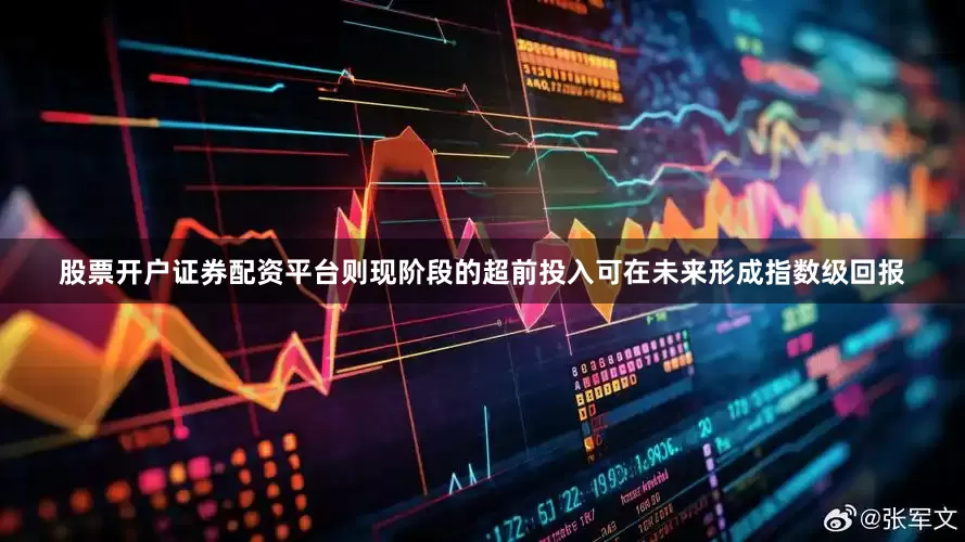 股票开户证券配资平台则现阶段的超前投入可在未来形成指数级回报