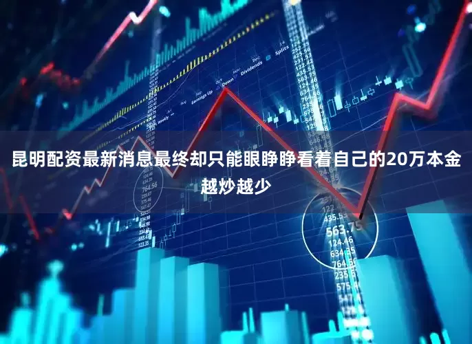昆明配资最新消息最终却只能眼睁睁看着自己的20万本金越炒越少