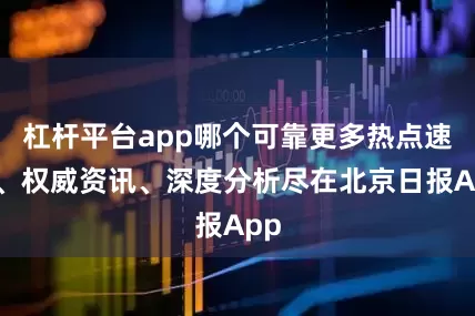 杠杆平台app哪个可靠更多热点速报、权威资讯、深度分析尽在北京日报App