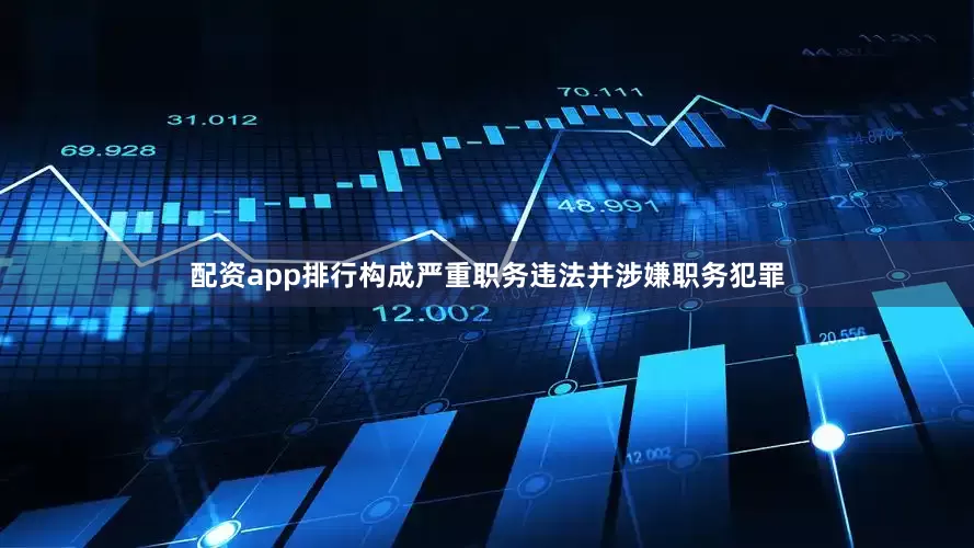 配资app排行构成严重职务违法并涉嫌职务犯罪