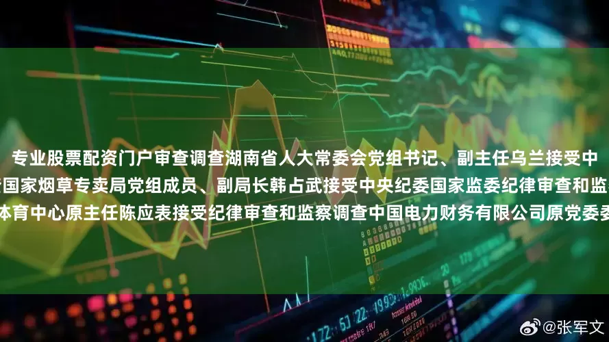 专业股票配资门户审查调查湖南省人大常委会党组书记、副主任乌兰接受中央纪委国家监委纪律审查和监察调查国家烟草专卖局党组成员、副局长韩占武接受中央纪委国家监委纪律审查和监察调查国家体育总局国家奥林匹克体育中心原主任陈应表接受纪律审查和监察调查中国电力财务有限公司原党委委员、副总经理薛嘉璋接受纪律审查和监察调查中国电力企业联合会党委副书记、副理事长王抒祥接受纪律审查和监察调查中国证监会原发行审核委员会主