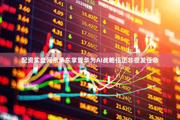 配资实盘网余承东掌管华为AI战略任正非签发任命