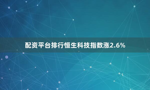 配资平台排行恒生科技指数涨2.6%