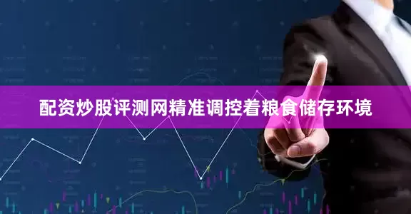 配资炒股评测网精准调控着粮食储存环境