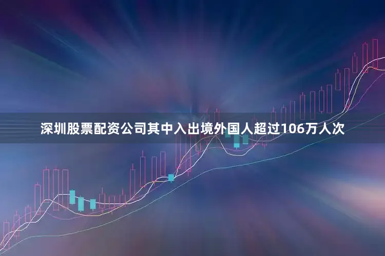 深圳股票配资公司其中入出境外国人超过106万人次