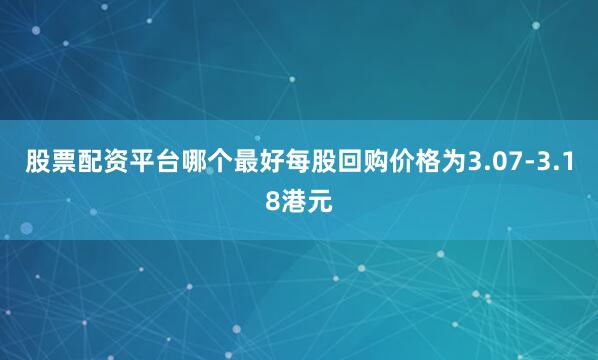股票配资平台哪个最好每股回购价格为3.07-3.18港元