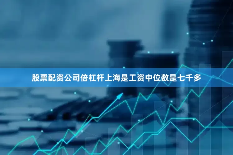 股票配资公司倍杠杆上海是工资中位数是七千多