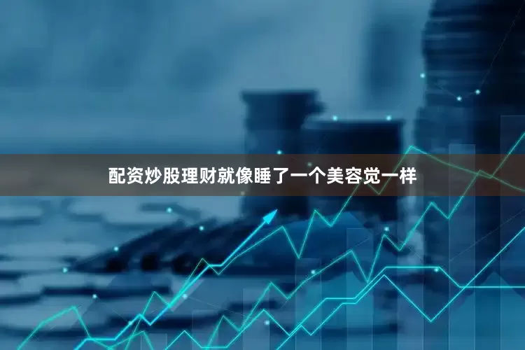 配资炒股理财就像睡了一个美容觉一样
