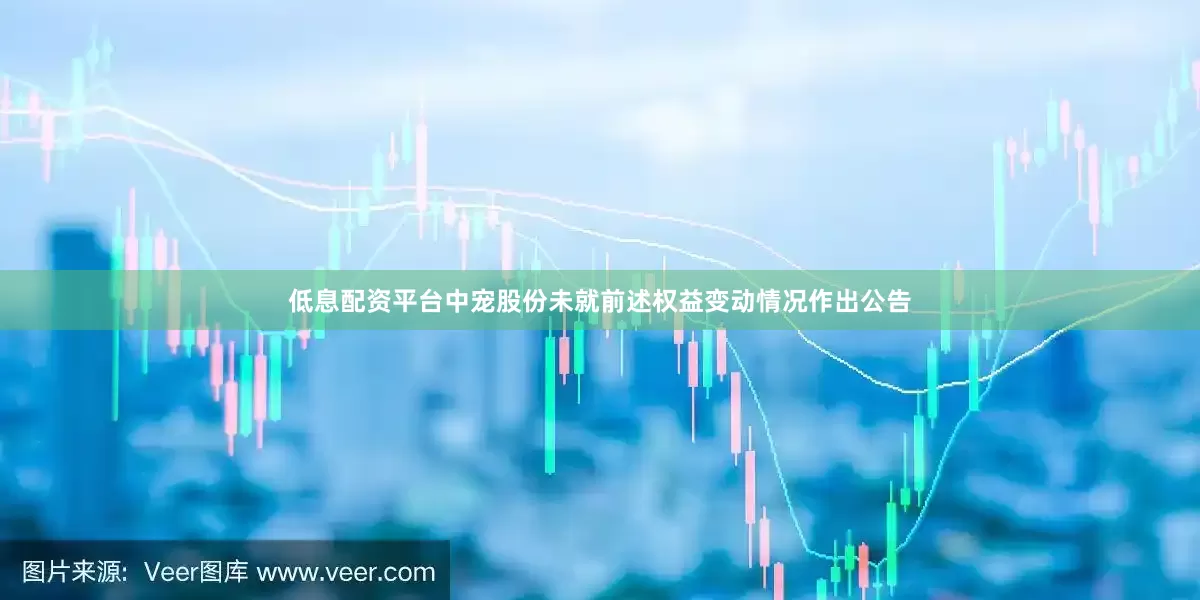 低息配资平台中宠股份未就前述权益变动情况作出公告