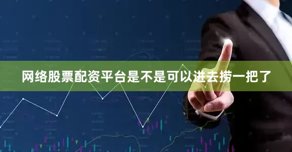 网络股票配资平台是不是可以进去捞一把了