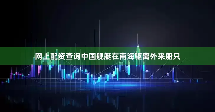 网上配资查询中国舰艇在南海驱离外来船只